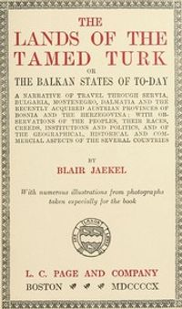 The Lands of the Tamed Turk; or, the Balkan States of to-day: A narrative of travel through Servia, Bulgaria, Montenegro, Dalmatia and the recently acquired Austrian provinces of Bosnia and the Herzegovina; with observations of the peoples, their races, creeds, institutions and politics, and of the geographical, historical and commercial aspects of the several countries cover